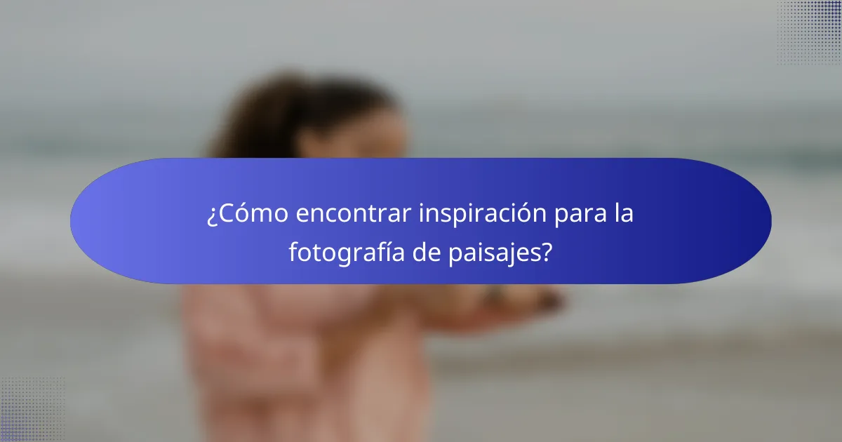 ¿Cómo encontrar inspiración para la fotografía de paisajes?