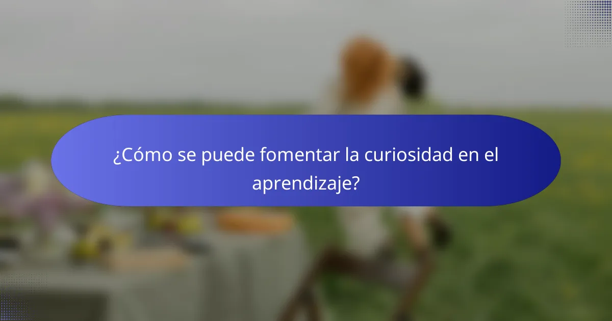 ¿Cómo se puede fomentar la curiosidad en el aprendizaje?