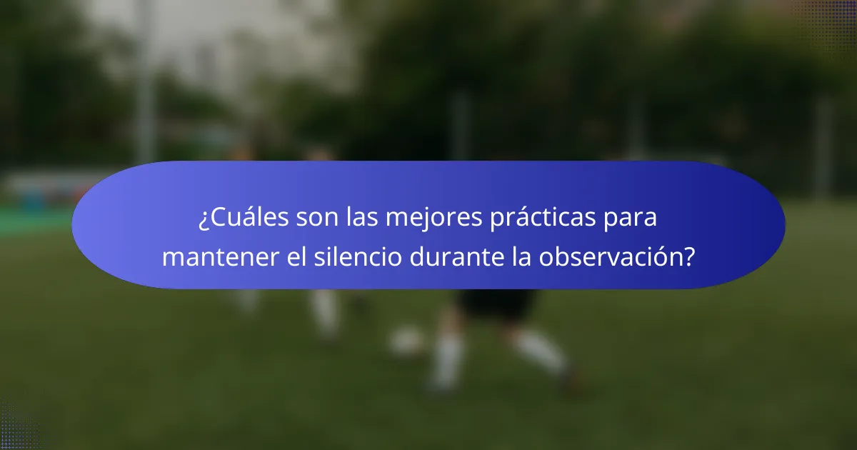 ¿Cuáles son las mejores prácticas para mantener el silencio durante la observación?