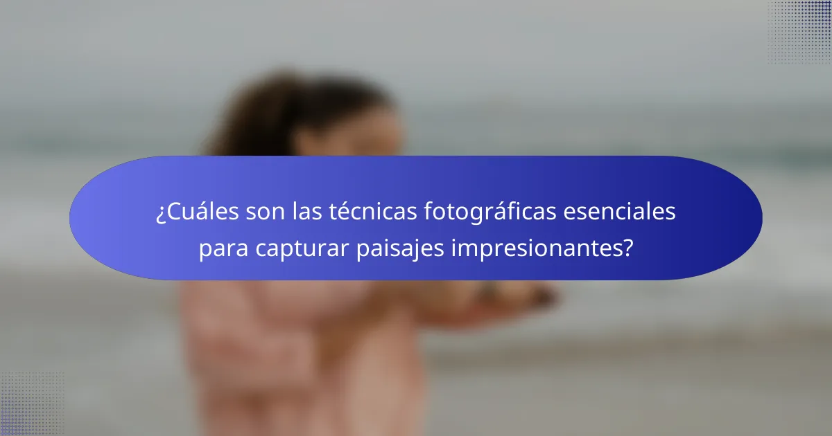 ¿Cuáles son las técnicas fotográficas esenciales para capturar paisajes impresionantes?