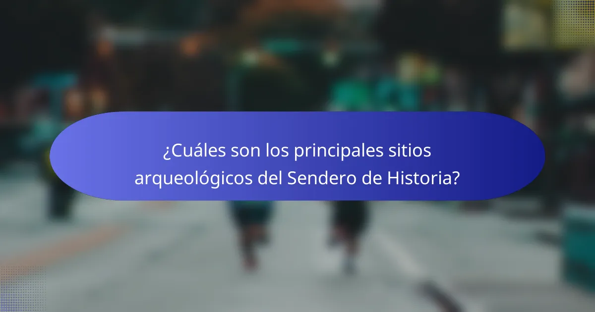 ¿Cuáles son los principales sitios arqueológicos del Sendero de Historia?