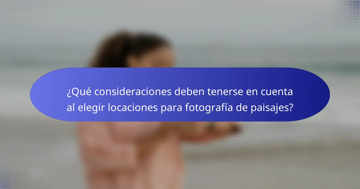 ¿Qué consideraciones deben tenerse en cuenta al elegir locaciones para fotografía de paisajes?