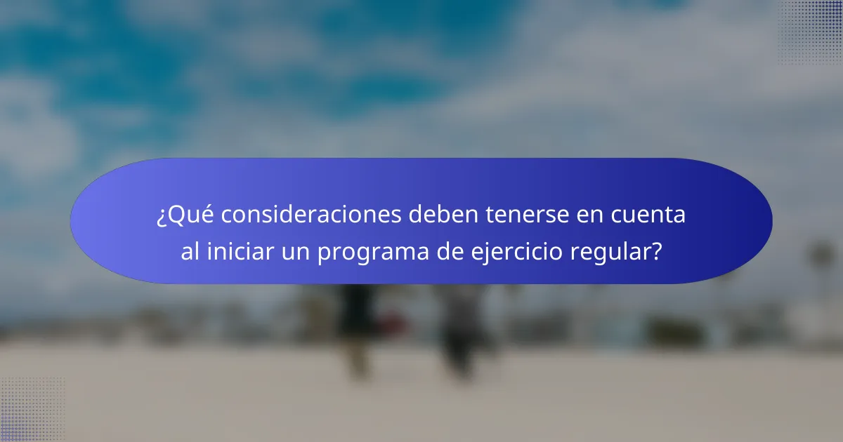 ¿Qué consideraciones deben tenerse en cuenta al iniciar un programa de ejercicio regular?